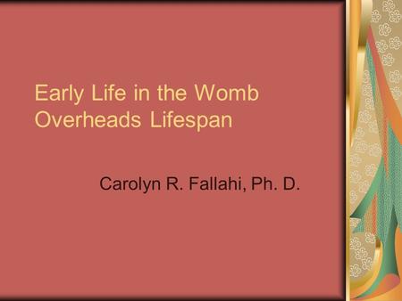 Early Life in the Womb Overheads Lifespan Carolyn R. Fallahi, Ph. D.