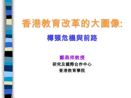 香港教育改革的大圖像 : 樽頸危機與前路 鄭燕祥教授 研究及國際合作中心 香港教育學院. 誠意的教改 自 1997 年教統會第七號報告及 2000 年教 育改革藍圖的發表 大規模的教育制度改革 教育經常性經費增加了近 40% ，若包括非 經常性經費，則增加了近 60% 有巨大投入的改革；廣泛寄以厚望的改革.