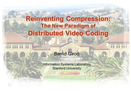 Reinventing Compression: The New Paradigm of Distributed Video Coding Bernd Girod Information Systems Laboratory Stanford University.