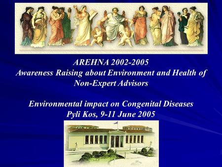 AREHNA 2002-2005 Awareness Raising about Environment and Health of Non-Expert Advisors Environmental impact on Congenital Diseases Pyli Kos, 9-11 June.