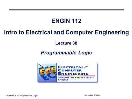 ENGIN112 L38: Programmable Logic December 5, 2003 ENGIN 112 Intro to Electrical and Computer Engineering Lecture 38 Programmable Logic.