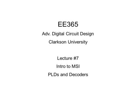 EE365 Adv. Digital Circuit Design Clarkson University Lecture #7 Intro to MSI PLDs and Decoders.