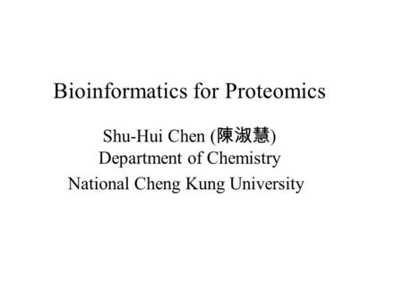 Bioinformatics for Proteomics Shu-Hui Chen ( 陳淑慧 ) Department of Chemistry National Cheng Kung University.