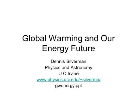 Global Warming and Our Energy Future Dennis Silverman Physics and Astronomy U C Irvine www.physics.uci.edu/~silverma/ gwenergy.ppt.