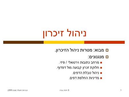 מערכות הפעלה ( אביב 2009) חגית עטיה © 1 ניהול זיכרון  מבוא : מטרות ניהול הזיכרון.  מנגנונים : מרחב כתובות וירטואלי / פיזי. חלוקת זכרון קבועה מול דפדוף.