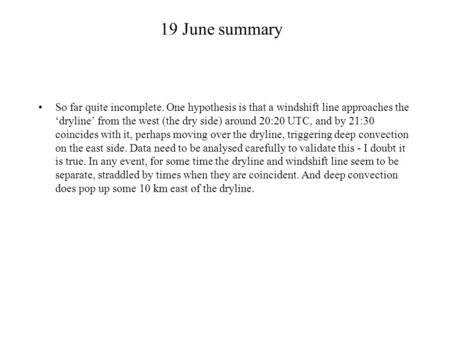 19 June summary So far quite incomplete. One hypothesis is that a windshift line approaches the ‘dryline’ from the west (the dry side) around 20:20 UTC,