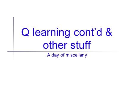 Q learning cont’d & other stuff A day of miscellany.