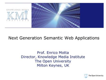 Next Generation Semantic Web Applications Prof. Enrico Motta Director, Knowledge Media Institute The Open University Milton Keynes, UK.