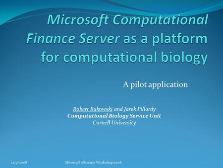 A pilot application 12/9/2008Microsoft eScience Workshop 2008 Robert Bukowski and Jarek Pillardy Computational Biology Service Unit Cornell University.