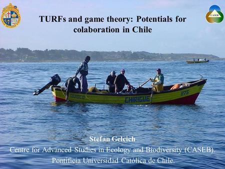 TURFs and game theory: Potentials for colaboration in Chile Stefan Gelcich Centre for Advanced Studies in Ecology and Biodiversity (CASEB). Pontificia.