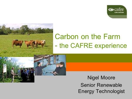 Carbon on the Farm - the CAFRE experience Nigel Moore Senior Renewable Energy Technologist.