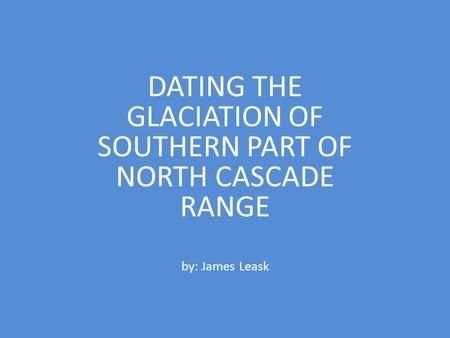 DATING THE GLACIATION OF SOUTHERN PART OF NORTH CASCADE RANGE by: James Leask.