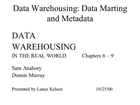 Data Warehousing: Data Marting and Metadata DATA WAREHOUSING IN THE REAL WORLDChapters 6 – 9 Sam Anahory Dennis Murray Presented by Lance Kelson10/25/00.