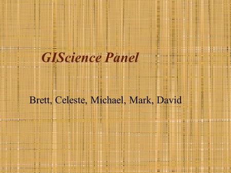 GIScience Panel Brett, Celeste, Michael, Mark, David.