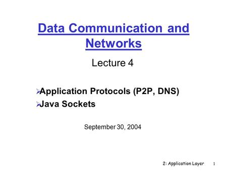 2: Application Layer1 Data Communication and Networks Lecture 4  Application Protocols (P2P, DNS)  Java Sockets September 30, 2004.