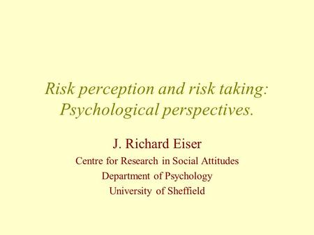 Risk perception and risk taking: Psychological perspectives. J. Richard Eiser Centre for Research in Social Attitudes Department of Psychology University.