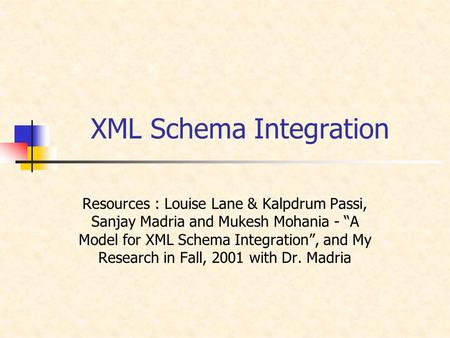 XML Schema Integration Resources : Louise Lane & Kalpdrum Passi, Sanjay Madria and Mukesh Mohania - “A Model for XML Schema Integration”, and My Research.