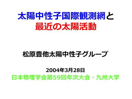 太陽中性子国際観測網と 最近の太陽活動 松原豊他太陽中性子グループ 2004 年 3 月 28 日 日本物理学会第 59 回年次大会・九州大学.