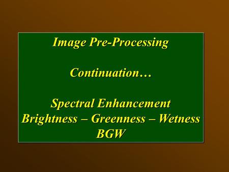 Image Pre-Processing Continuation… Spectral Enhancement Brightness – Greenness – Wetness BGW Image Pre-Processing Continuation… Spectral Enhancement Brightness.