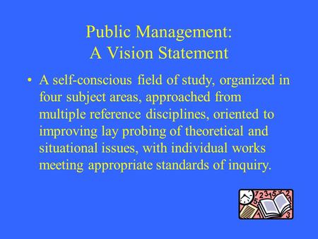 Public Management: A Vision Statement A self-conscious field of study, organized in four subject areas, approached from multiple reference disciplines,