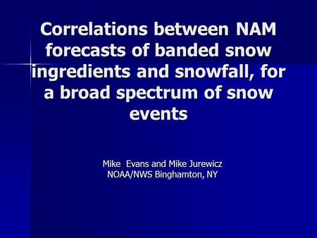 Correlations between NAM forecasts of banded snow ingredients and snowfall, for a broad spectrum of snow events Mike Evans and Mike Jurewicz NOAA/NWS Binghamton,