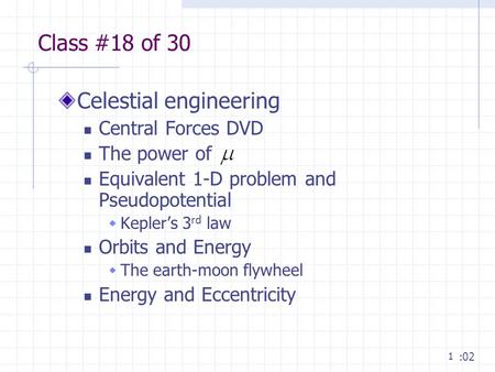 1 Class #18 of 30 Celestial engineering Central Forces DVD The power of Equivalent 1-D problem and Pseudopotential  Kepler’s 3 rd law Orbits and Energy.