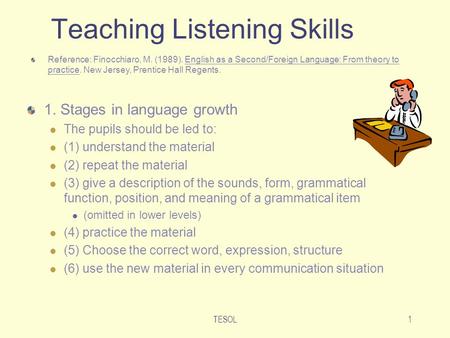 TESOL1 Teaching Listening Skills 1. Stages in language growth The pupils should be led to: (1) understand the material (2) repeat the material (3) give.