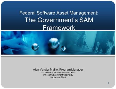 1 Federal Software Asset Management: The Government’s SAM Framework Alan Vander Mallie, Program Manager U.S. General Services Administration Office of.