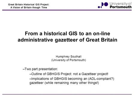 Great Britain Historical GIS Project: A Vision of Britain though Time From a historical GIS to an on-line administrative gazetteer of Great Britain Humphrey.