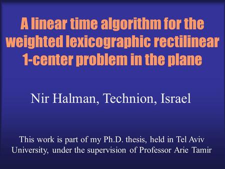 A linear time algorithm for the weighted lexicographic rectilinear 1-center problem in the plane Nir Halman, Technion, Israel This work is part of my Ph.D.