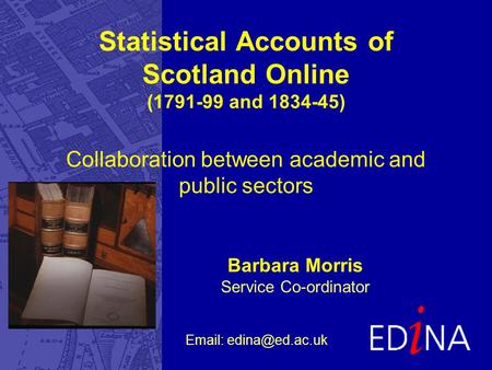 Barbara Morris Service Co-ordinator Statistical Accounts of Scotland Online (1791-99 and 1834-45) Collaboration between academic and public sectors Email: