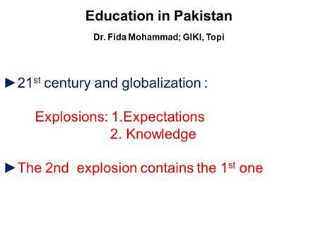 Education in Pakistan Dr. Fida Mohammad; GIKI, Topi ►21 st century and globalization : Explosions: 1.Expectations 2. Knowledge ►The 2nd explosion contains.