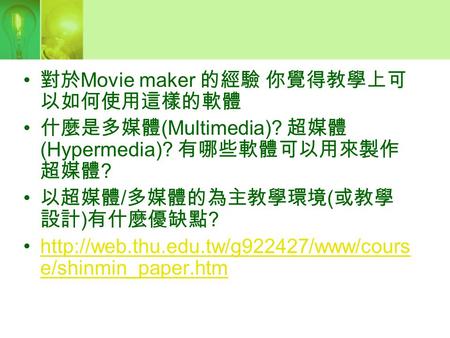 對於 Movie maker 的經驗 你覺得教學上可 以如何使用這樣的軟體 什麼是多媒體 (Multimedia)? 超媒體 (Hypermedia)? 有哪些軟體可以用來製作 超媒體 ? 以超媒體 / 多媒體的為主教學環境 ( 或教學 設計 ) 有什麼優缺點 ?