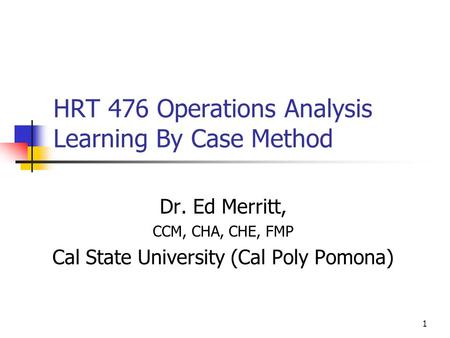 1 HRT 476 Operations Analysis Learning By Case Method Dr. Ed Merritt, CCM, CHA, CHE, FMP Cal State University (Cal Poly Pomona)