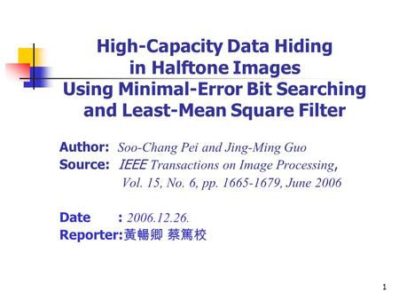 1 High-Capacity Data Hiding in Halftone Images Using Minimal-Error Bit Searching and Least-Mean Square Filter Author: Soo-Chang Pei and Jing-Ming Guo Source: