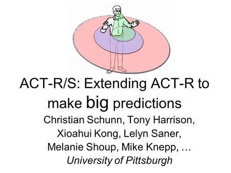 ACT-R/S: Extending ACT-R to make big predictions Christian Schunn, Tony Harrison, Xioahui Kong, Lelyn Saner, Melanie Shoup, Mike Knepp, … University of.