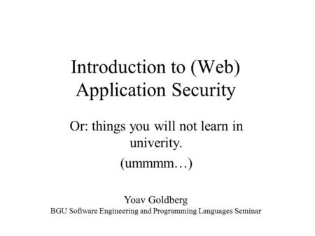 Introduction to (Web) Application Security Or: things you will not learn in univerity. (ummmm…) Yoav Goldberg BGU Software Engineering and Programming.