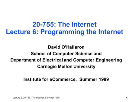 Lecture 6, 20-755: The Internet, Summer 1999 1 20-755: The Internet Lecture 6: Programming the Internet David O’Hallaron School of Computer Science and.