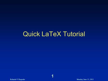 Rolando V. RaqueñoMonday, June 15, 2015 1 Quick LaTeX Tutorial.