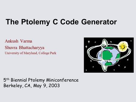 5 th Biennial Ptolemy Miniconference Berkeley, CA, May 9, 2003 The Ptolemy C Code Generator Ankush Varma Shuvra Bhattacharyya University of Maryland, College.