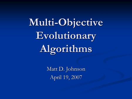 Multi-Objective Evolutionary Algorithms Matt D. Johnson April 19, 2007.