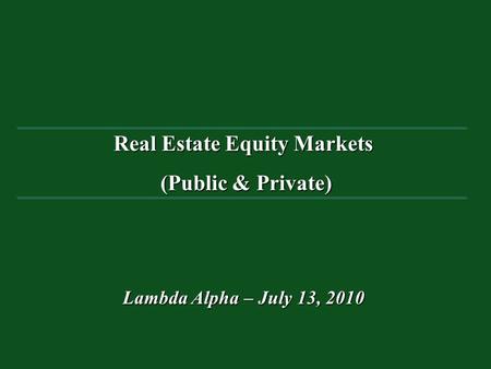 Real Estate Equity Markets (Public & Private) (Public & Private) Lambda Alpha – July 13, 2010.