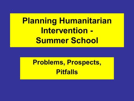 Planning Humanitarian Intervention - Summer School Problems, Prospects, Pitfalls.