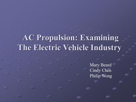 AC Propulsion: Examining The Electric Vehicle Industry Mary Beard Cindy Chen Philip Wong.