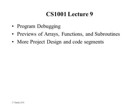 27 March, 2000 CS1001 Lecture 9 Program Debugging Previews of Arrays, Functions, and Subroutines More Project Design and code segments.