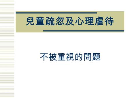 兒童疏忽及心理虐待 不被重視的問題. 何謂兒童疏忽 目前的定義：未能滿足兒童基本需求 嚴重性：難以估計 頻率與期間：長期或突發 文化議題：需考慮文化及階層因素.