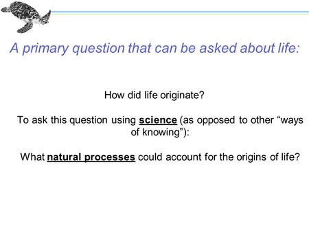 How did life originate? To ask this question using science (as opposed to other “ways of knowing”): What natural processes could account for the origins.