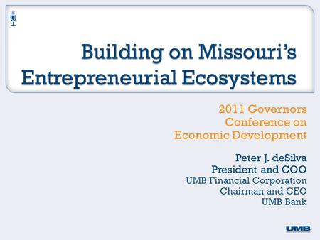 2011 Governors Conference on Economic Development Peter J. deSilva President and COO UMB Financial Corporation Chairman and CEO UMB Bank.