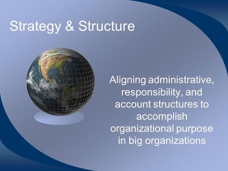 Strategy & Structure Aligning administrative, responsibility, and account structures to accomplish organizational purpose in big organizations.