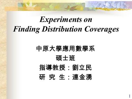 1 Experiments on Finding Distribution Coverages 中原大學應用數學系 碩士班 指導教授：劉立民 研 究 生：連金湧.